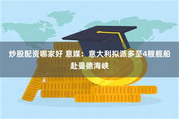 炒股配资哪家好 意媒：意大利拟派多至4艘舰船赴曼德海峡