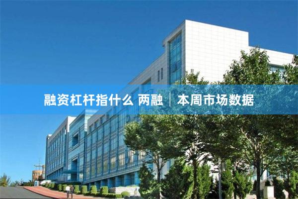 融资杠杆指什么 两融│本周市场数据