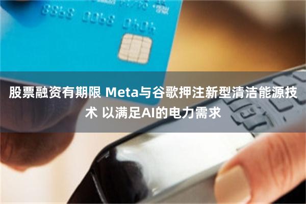 股票融资有期限 Meta与谷歌押注新型清洁能源技术 以满足AI的电力需求
