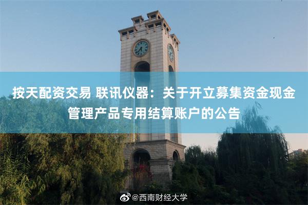 按天配资交易 联讯仪器：关于开立募集资金现金管理产品专用结算账户的公告