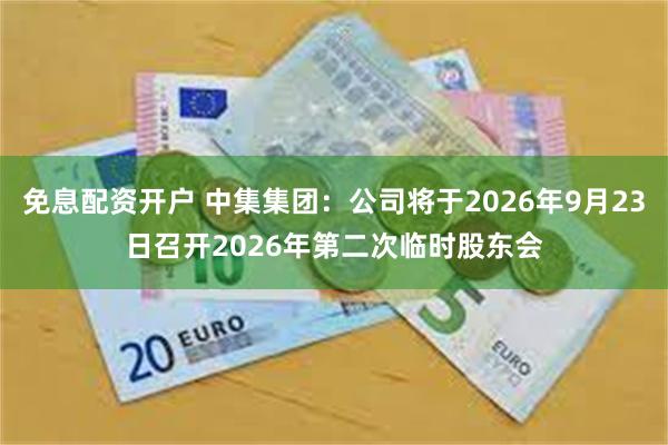 免息配资开户 中集集团：公司将于2026年9月23日召开2026年第二次临时股东会