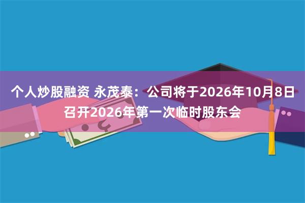 个人炒股融资 永茂泰：公司将于2026年10月8日召开2026年第一次临时股东会