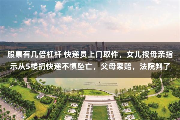 股票有几倍杠杆 快递员上门取件，女儿按母亲指示从5楼扔快递不慎坠亡，父母索赔，法院判了