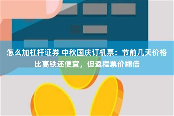 怎么加杠杆证券 中秋国庆订机票：节前几天价格比高铁还便宜，但返程票价翻倍