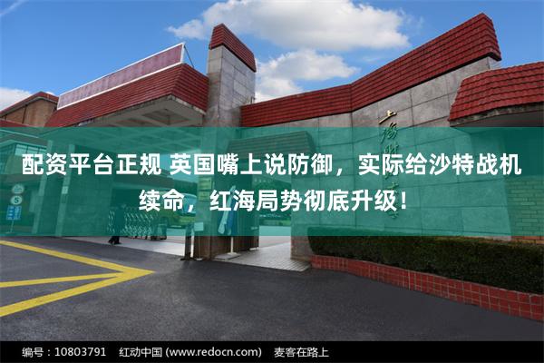 配资平台正规 英国嘴上说防御，实际给沙特战机续命，红海局势彻底升级！