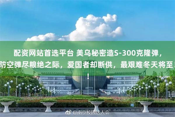 配资网站首选平台 美乌秘密造S-300克隆弹，防空弹尽粮绝之际，爱国者却断供，最艰难冬天将至！