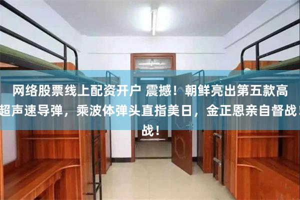 网络股票线上配资开户 震撼！朝鲜亮出第五款高超声速导弹，乘波体弹头直指美日，金正恩亲自督战！