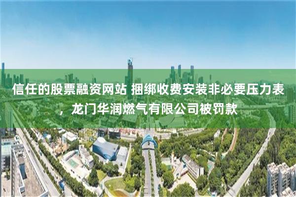 信任的股票融资网站 捆绑收费安装非必要压力表，龙门华润燃气有限公司被罚款