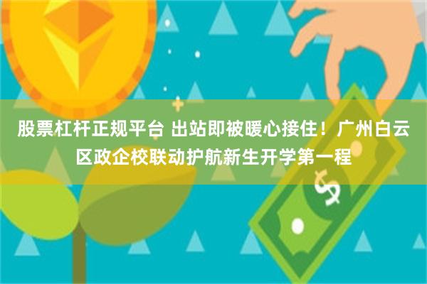 股票杠杆正规平台 出站即被暖心接住！广州白云区政企校联动护航新生开学第一程