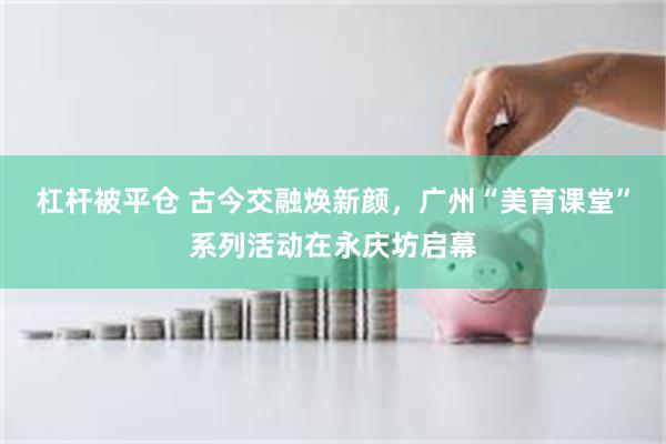 杠杆被平仓 古今交融焕新颜，广州“美育课堂”系列活动在永庆坊启幕