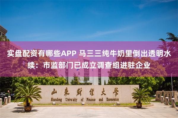 实盘配资有哪些APP 马三三纯牛奶里倒出透明水续：市监部门已成立调查组进驻企业