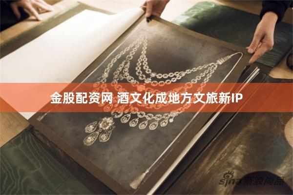 金股配资网 酒文化成地方文旅新IP
