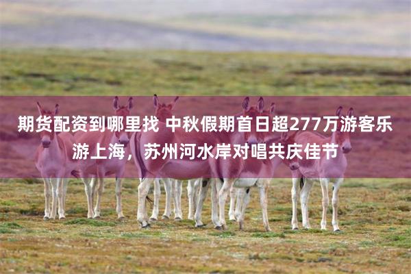 期货配资到哪里找 中秋假期首日超277万游客乐游上海，苏州河水岸对唱共庆佳节