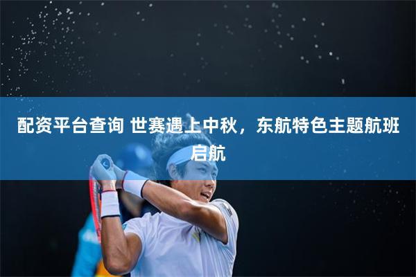 配资平台查询 世赛遇上中秋，东航特色主题航班启航