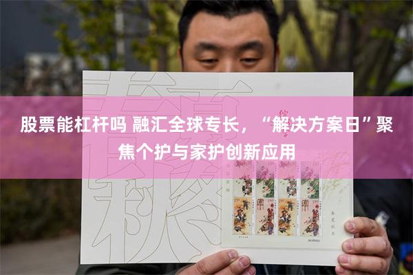 股票能杠杆吗 融汇全球专长，“解决方案日”聚焦个护与家护创新应用