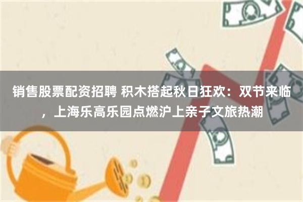 销售股票配资招聘 积木搭起秋日狂欢：双节来临，上海乐高乐园点燃沪上亲子文旅热潮