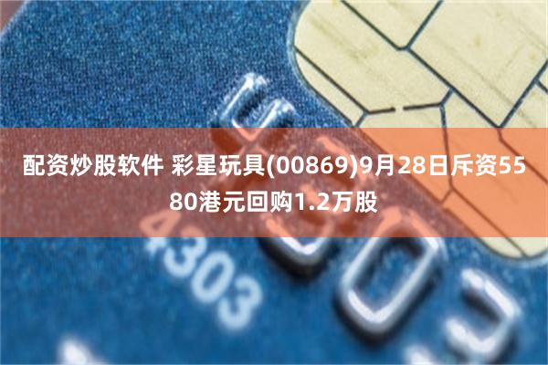 配资炒股软件 彩星玩具(00869)9月28日斥资5580港元回购1.2万股