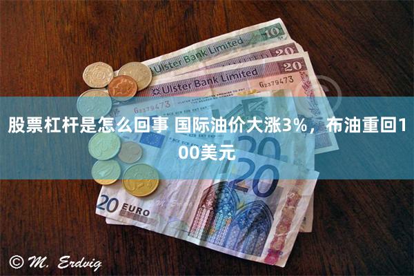 股票杠杆是怎么回事 国际油价大涨3%，布油重回100美元