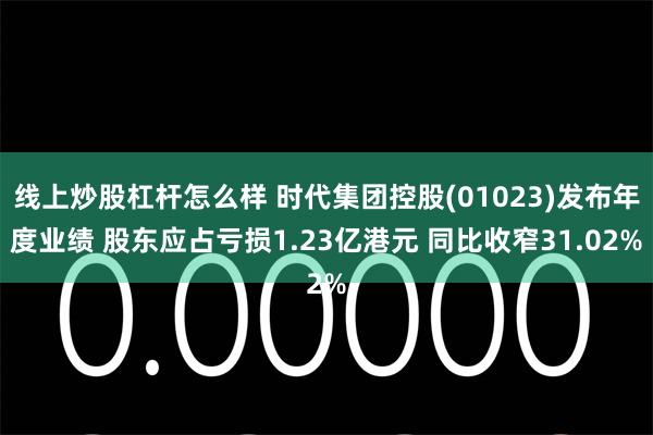 线上炒股杠杆怎么样 时代集团控股(01023)发布年度业绩 股东应占亏损1.23亿港元 同比收窄31.02%