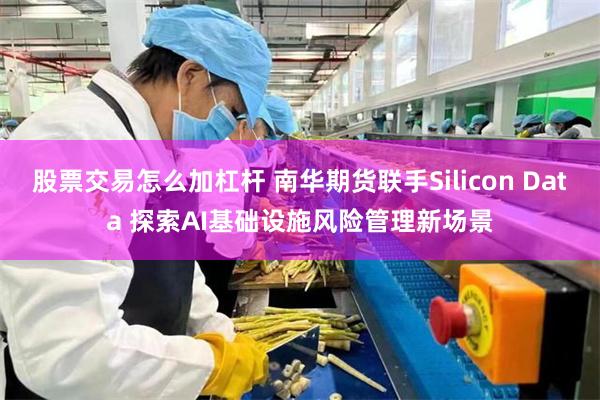 股票交易怎么加杠杆 南华期货联手Silicon Data 探索AI基础设施风险管理新场景