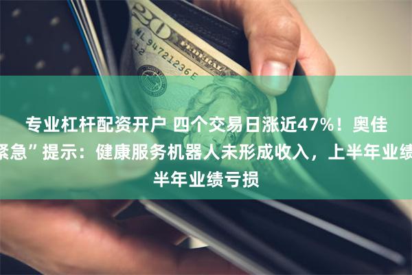 专业杠杆配资开户 四个交易日涨近47%！奥佳华“紧急”提示：健康服务机器人未形成收入，上半年业绩亏损