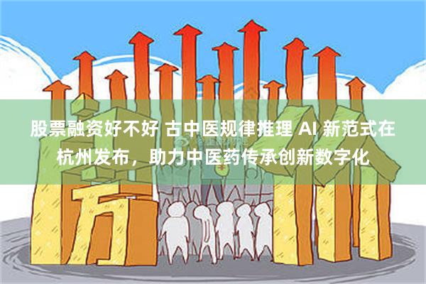 股票融资好不好 古中医规律推理 AI 新范式在杭州发布,助力中医药传承创新数字化
