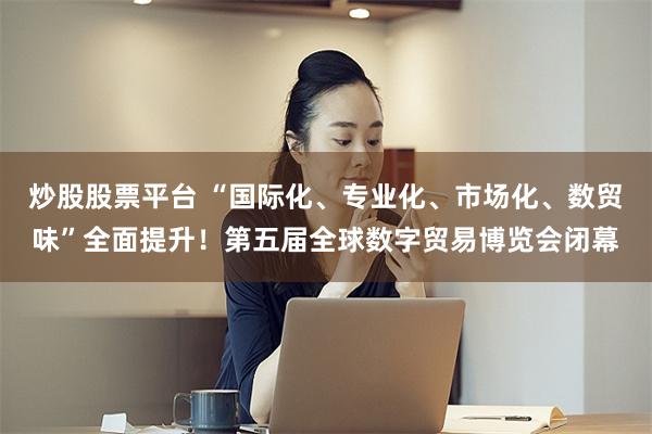 炒股股票平台 “国际化、专业化、市场化、数贸味”全面提升！第五届全球数字贸易博览会闭幕