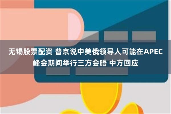 无锡股票配资 普京说中美俄领导人可能在APEC峰会期间举行三方会晤 中方回应