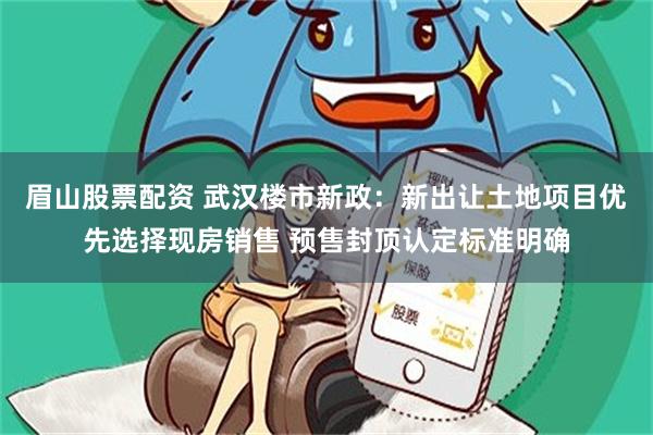 眉山股票配资 武汉楼市新政：新出让土地项目优先选择现房销售 预售封顶认定标准明确