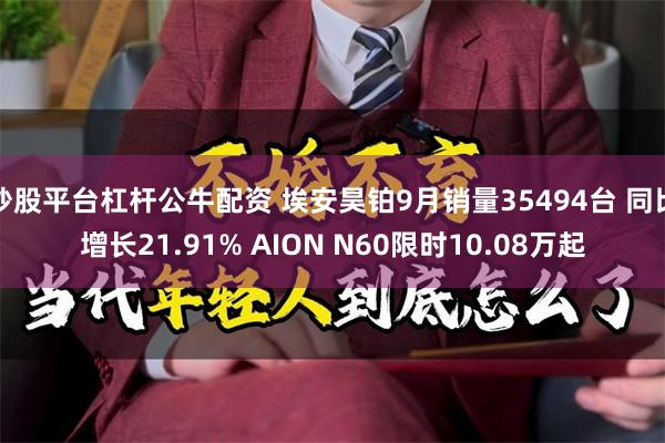 炒股平台杠杆公牛配资 埃安昊铂9月销量35494台 同比增长21.91% AION N60限时10.08万起