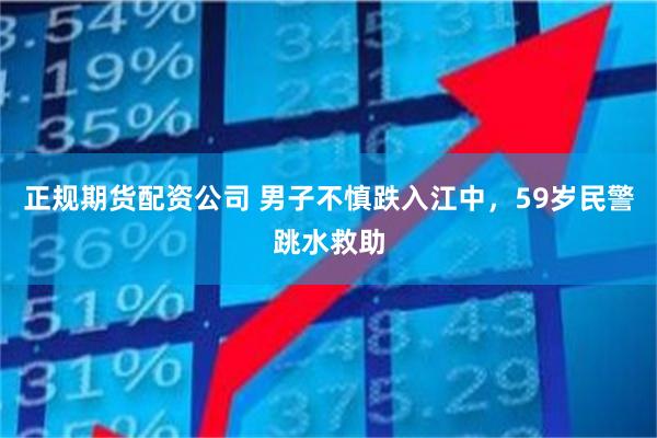 正规期货配资公司 男子不慎跌入江中，59岁民警跳水救助