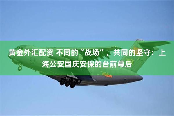黄金外汇配资 不同的“战场”，共同的坚守：上海公安国庆安保的台前幕后
