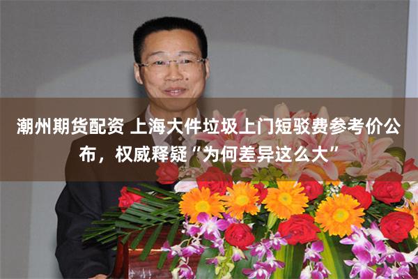 潮州期货配资 上海大件垃圾上门短驳费参考价公布,权威释疑“为何差异这么大”