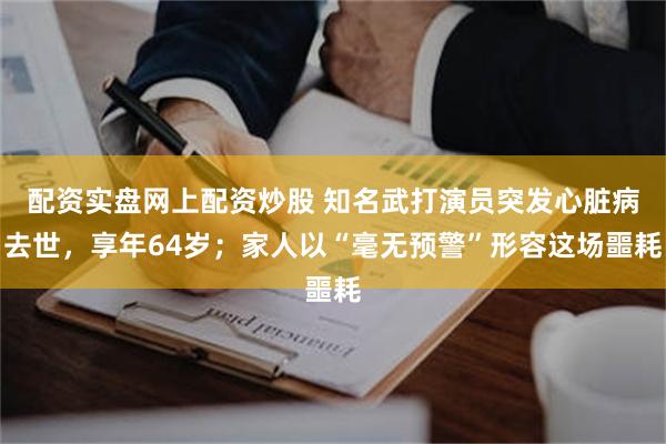 配资实盘网上配资炒股 知名武打演员突发心脏病去世，享年64岁；家人以“毫无预警”形容这场噩耗