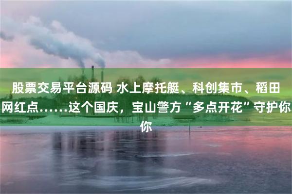 股票交易平台源码 水上摩托艇、科创集市、稻田网红点……这个国庆，宝山警方“多点开花”守护你