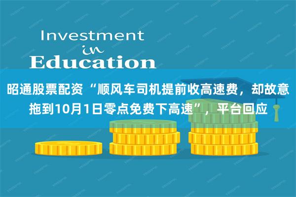 昭通股票配资 “顺风车司机提前收高速费，却故意拖到10月1日零点免费下高速”，平台回应