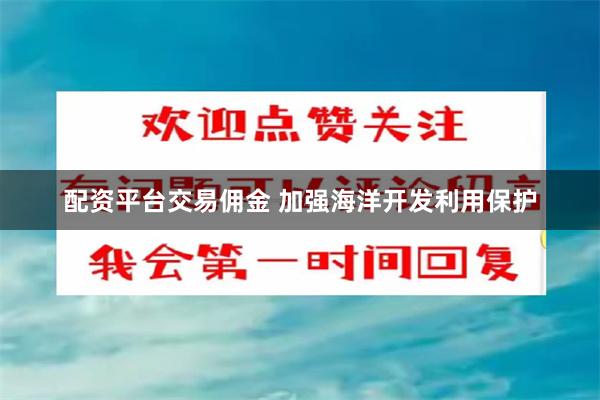 配资平台交易佣金 加强海洋开发利用保护