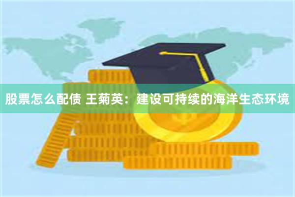 股票怎么配债 王菊英：建设可持续的海洋生态环境