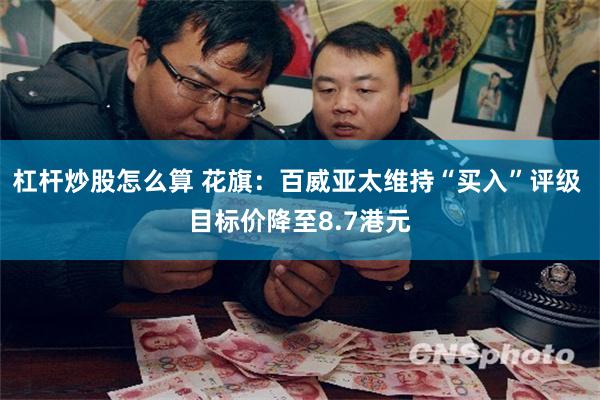 杠杆炒股怎么算 花旗：百威亚太维持“买入”评级 目标价降至8.7港元