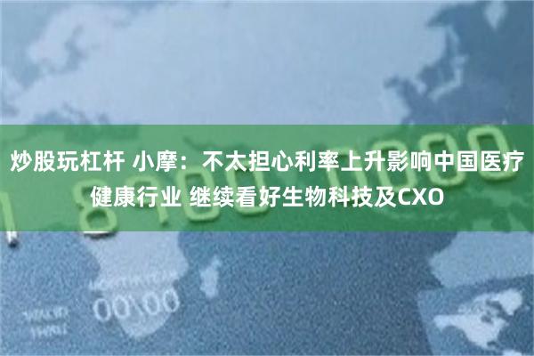 炒股玩杠杆 小摩：不太担心利率上升影响中国医疗健康行业 继续看好生物科技及CXO