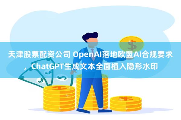 天津股票配资公司 OpenAI落地欧盟AI合规要求，ChatGPT生成文本全面植入隐形水印