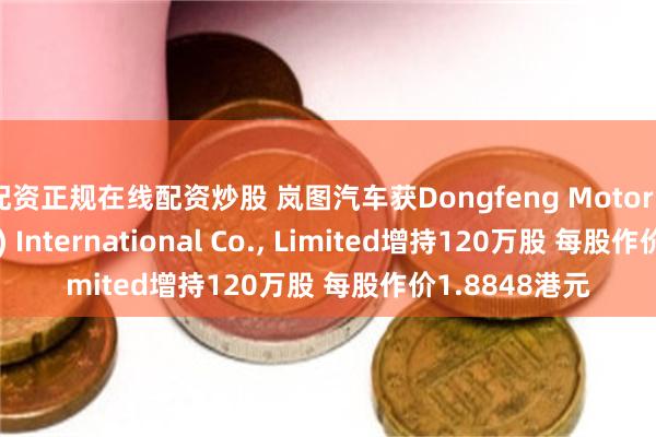 配资正规在线配资炒股 岚图汽车获Dongfeng Motor (Hong Kong) International Co., Limited增持120万股 每股作价1.8848港元