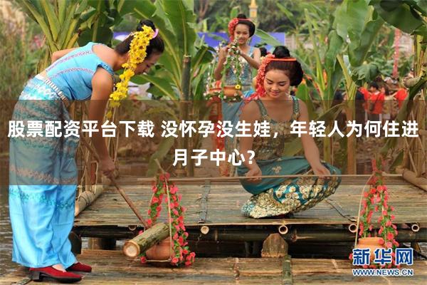股票配资平台下载 没怀孕没生娃，年轻人为何住进月子中心？