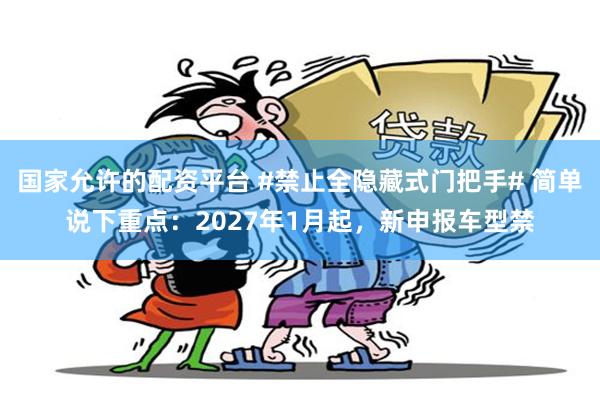 国家允许的配资平台 #禁止全隐藏式门把手# 简单说下重点：2027年1月起，新申报车型禁