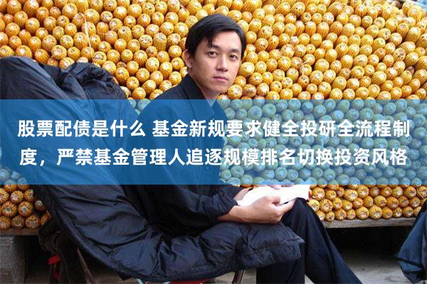 股票配债是什么 基金新规要求健全投研全流程制度，严禁基金管理人追逐规模排名切换投资风格