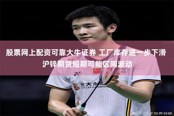 股票网上配资可靠大牛证券 工厂库存进一步下滑 沪锌期货短期可能区间波动