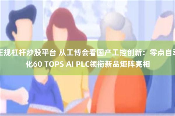 正规杠杆炒股平台 从工博会看国产工控创新:零点自动化60 TOPS AI PLC领衔新品矩阵亮相