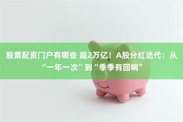 股票配资门户有哪些 超2万亿！A股分红迭代：从“一年一次”到“季季有回响”