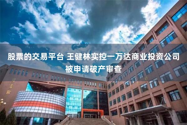 股票的交易平台 王健林实控一万达商业投资公司被申请破产审查