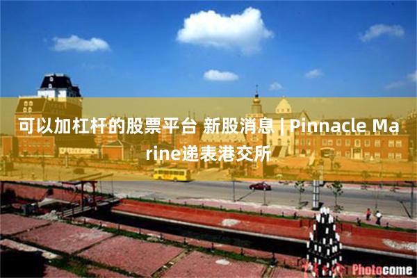 可以加杠杆的股票平台 新股消息 | Pinnacle Marine递表港交所